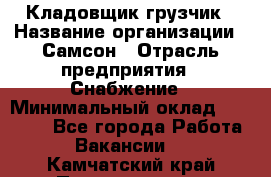 Кладовщик-грузчик › Название организации ­ Самсон › Отрасль предприятия ­ Снабжение › Минимальный оклад ­ 27 000 - Все города Работа » Вакансии   . Камчатский край,Петропавловск-Камчатский г.